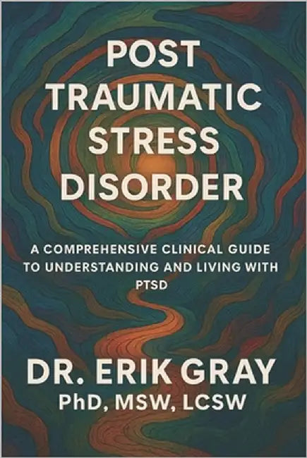 Post-Traumatic Stress Disorder: A Comprehensive Clinical Guide to Understanding and Living with PTSD by Gray, Erik