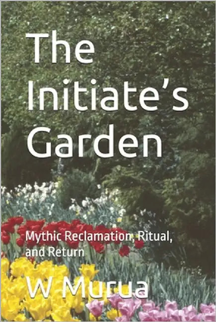 The Initiate's Garden: Mythic Reclamation, Ritual, and Return by Murua, W.