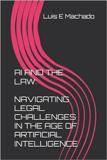 AI and the Law: Navigating Legal Challenges in the Age of Artificial Intelligence by Machado, Luis