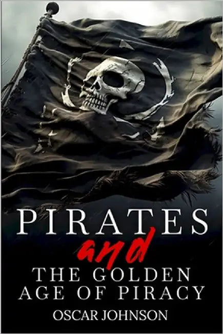 Pirates and the Golden Age of Piracy: Legendary Tales of Treasure, Infamous Rogues, High-Seas Adventures and Pirate Battles. A Fun and Educational Col by Johnson, Oscar