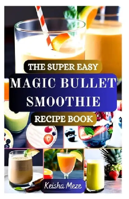 The Super Easy Magic Bullet Smoothie Recipe Book: Quick, Delicious & Healthy Smoothies for Weight Loss, Energy, and Everyday Wellness - All Made in Yo by Keisha Meze