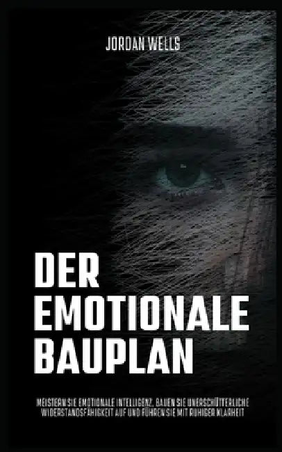 Der emotionale Bauplan: Meistern Sie emotionale Intelligenz, bauen Sie unerschütterliche Widerstandsfähigkeit auf und führen Sie mit ruhiger Klarheit by Jordan Wells
