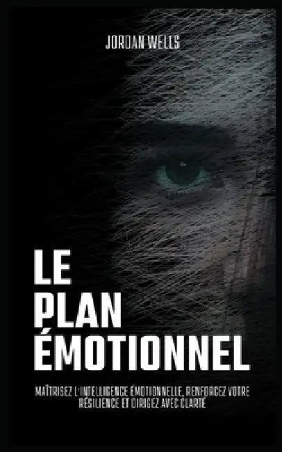 Le Plan Émotionnel: Maîtrisez l'intelligence émotionnelle, renforcez votre résilience et dirigez avec clarté by Jordan Wells