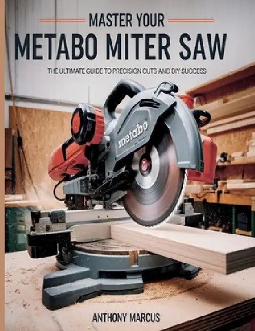 Master Your Metabo Miter Saw: The Ultimate Guide to Precision Cuts and DIY Success by Anthony Marcus