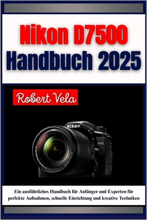 Nikon D7500 Handbuch 2025: Ein ausführliches Handbuch für Anfänger und Experten für perfekte Aufnahmen, schnelle Einrichtung und kreative Techniken by A. B. Translate, Robert Vela