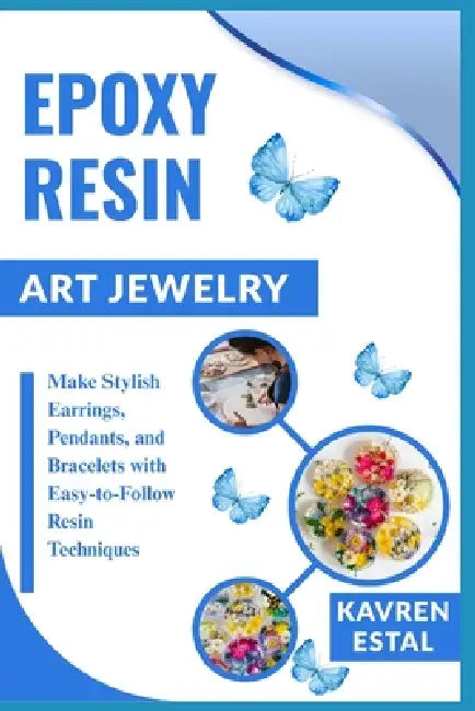 Epoxy Resin Art Jewelry: Make Stylish Earrings, Pendants, and Bracelets with Easy-to-Follow Resin Techniques by Kavren Estal