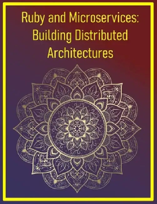 Ruby and Microservices: Building Distributed Architectures: Designing, Deploying, and Scaling Independent Service Components by Phiquill Publishing