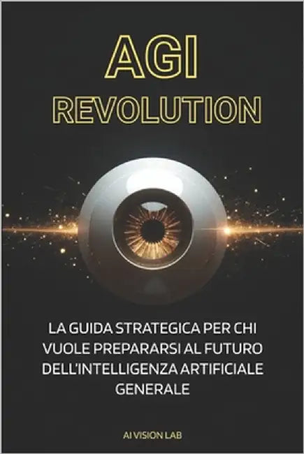 AGI Revolution: La Guida Strategica per chi vuole prepararsi al futuro dell'Intelligenza Artificiale Generale by Lab, Ai Vision