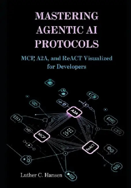 Mastering Agentic AI Protocols: MCP, A2A, and ReACT Visualized for Developers by Luther C. Hansen