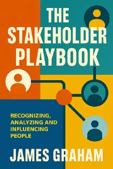 The Stakeholder Playbook: Recognizing, Analyzing and Influencing People by James Graham