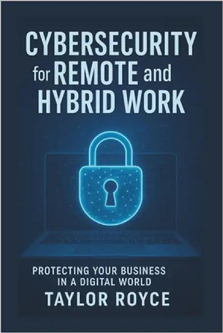 Cybersecurity for Remote and Hybrid Work: Protecting Your Business in a Digital World by Royce, Taylor