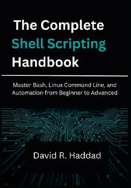The Complete Shell Scripting Handbook: Master Bash, Linux Command Line, and Automation from Beginner to Advanced by David R. Haddad