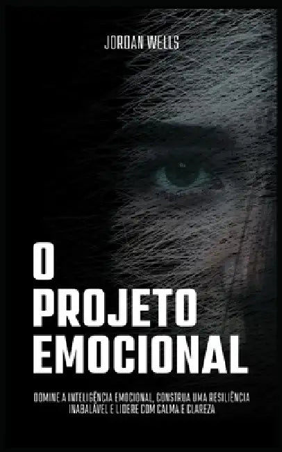 O Projeto Emocional: Domine a inteligência emocional, construa uma resiliência inabalável e lidere com calma e clareza by Jordan Wells