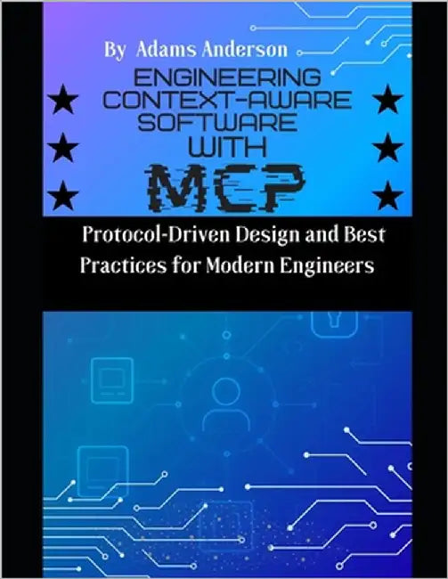 Engineering Context-Aware Software with MCP: Protocol-Driven Design and Best Practices for Modern Engineers by Anderson, Adams
