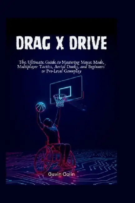 Drag x Drive: The Ultimate Guide to Mastering Mouse Mode, Multiplayer Tactics, Aerial Dunks, and Beginners' or Pro-Level Gameplay by Gavin Colin
