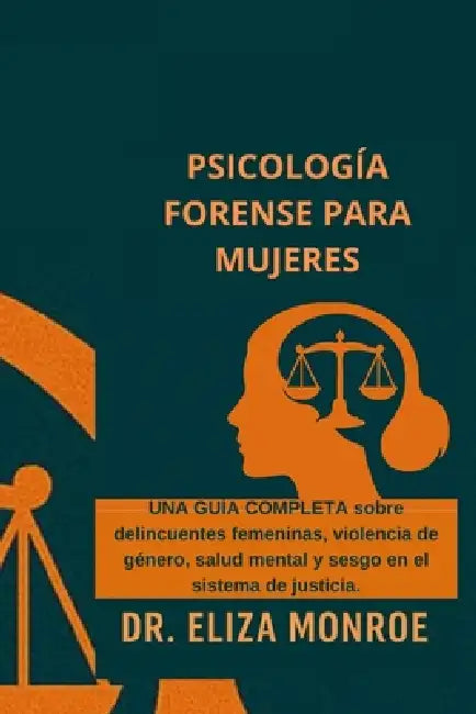 Psicología Forense para Mujeres: Una guía completa sobre mujeres delincuentes, violencia de género, salud mental y sesgo en el sistema de justicia by Eliza Monroe