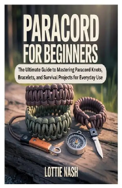 Paracord for Beginners: The Ultimate Guide to Mastering Paracord Knots, Bracelets, and Survival Projects for Everyday Use by Lottie Nash