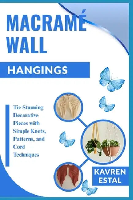 Macramé Wall Hangings: Tie Stunning Decorative Pieces with Simple Knots, Patterns, and Cord Techniques by Kavren Estal