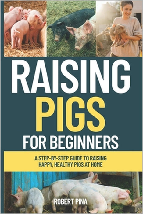Raising Pigs For Beginners: A Step-by-Step Guide to Raising Happy, Healthy Pigs at Home by Robert Pina