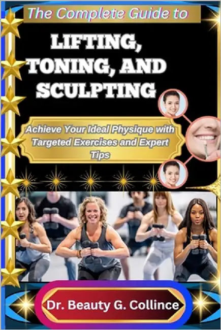 The Complete Guide to Lifting, Toning, and Sculpting: Achieve Your Ideal Physique with Targeted Exercises and Expert Tips by G. Collince, Beauty
