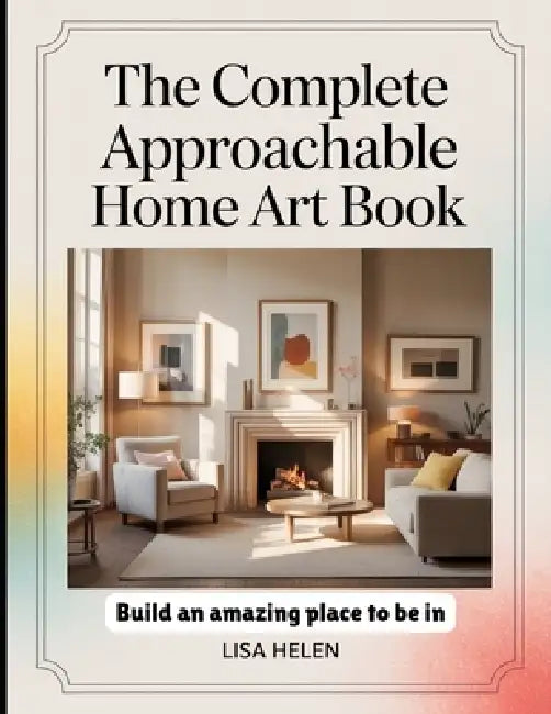 The Complete Approachable Home Art Book: Build an Amazing Place to Be in by Lisa Helen