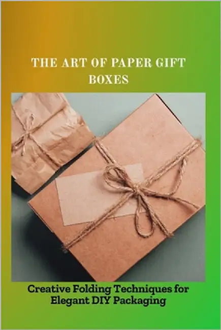 The Art of Paper Gift Boxes: Creative Folding Techniques for Elegant DIY Packaging by Ben, Gloria