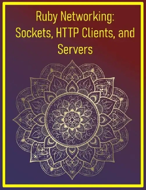 Ruby Networking: Sockets, HTTP Clients, and Servers: Building Networked Applications, Web Servers, and Client-Server Communication by Pythquill Publishing