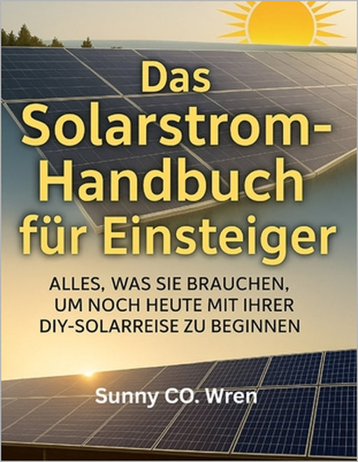 Das Solarstrom-Handbuch für Einsteiger: Alles, was Sie brauchen, um noch heute mit Ihrer DIY-Solarreise zu beginnen by Sunny Co Wren