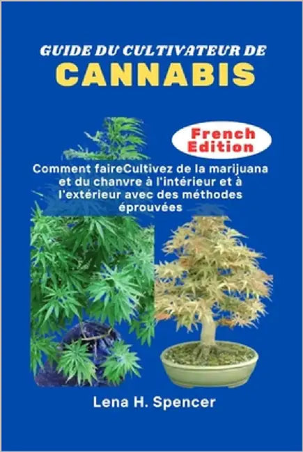 Guide Du Cultivateur de Cannabis: Comment faire Cultivez de la marijuana et du chanvre à l'intérieur et à l'extérieur avec des méthodes éprouvées by H. Spencer, Lena