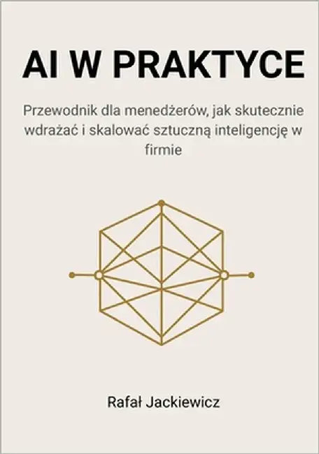 AI w praktyce: Przewodnik dla menedżerów, jak skutecznie wdrażac i skalowac sztuczną inteligencję w firmie by Jackiewicz, Rafal