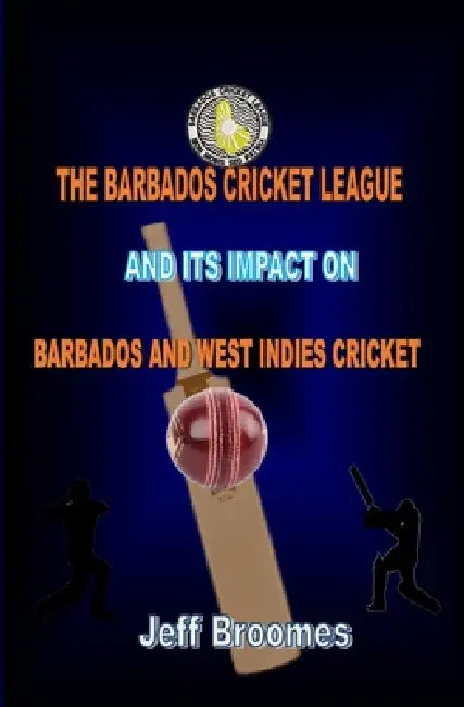 The Barbados Cricket League and Its Impact on Barbados and West Indies Cricket by Jeff Broomes