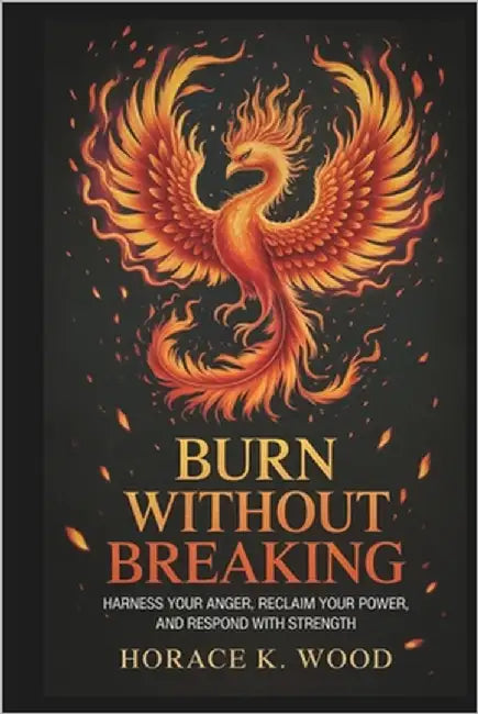 Burn Without Breaking: Harness Your Anger, Reclaim Your, and, and Respond with Strength by Wood, Horace K.
