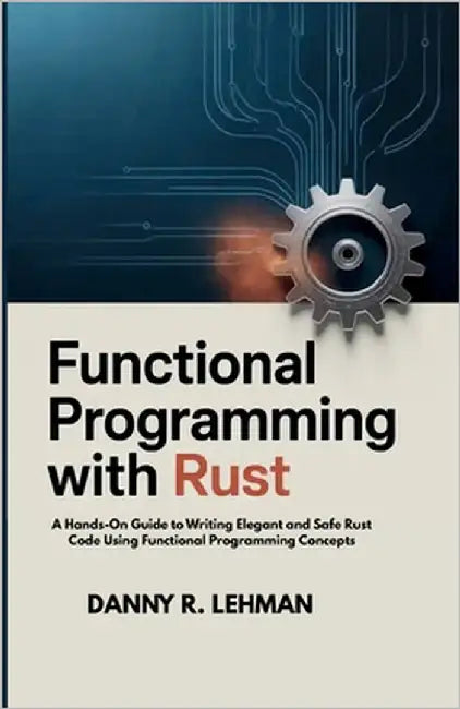 Functional Programming with Rust for Beginners: A Hands-On Guide to Writing Elegant and Safe Rust Code Using Functional Programming Concepts by Danny R. Lehman