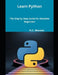 Learn Python: The Step by Step Guide for Absolute Beginners by R. C. Weston