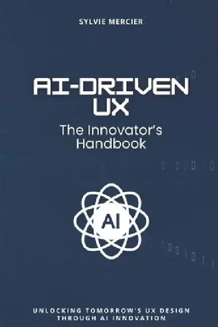 AI-Driven UX: The Innovator's Handbook: Unlocking Tomorrow's UX Design through AI Innovation by Alex Johnson