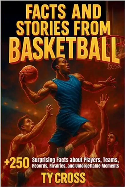Facts and Stories from Basketball: +250 Surprising Facts about Players, Teams, Records, Rivalries, and Unforgettable Moments by Cross, Ty