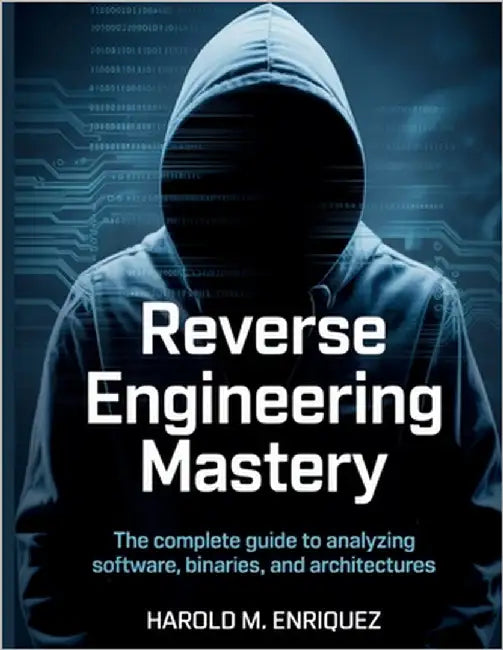 Reverse Engineering Mastery: The Complete Guide to Analyzing Software, Binaries, and Architectures by Enriquez, Harold M.