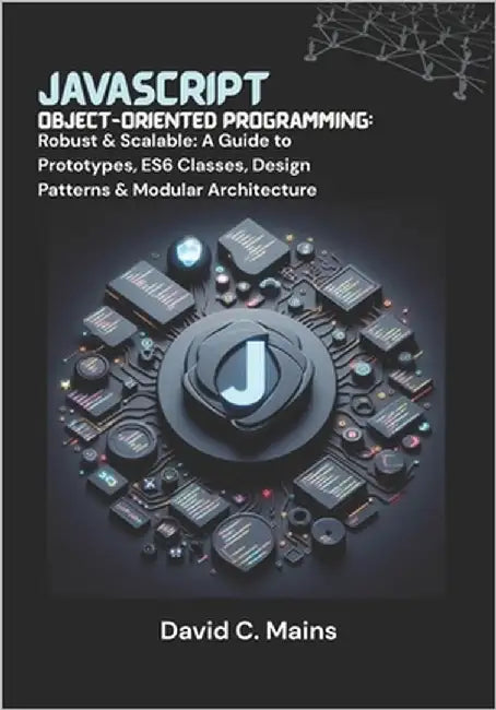 JavaScript Object-Oriented Programming: Robust & Scalable: A Guide to Prototypes, ES6 Classes, Design Patterns & Modular Architecture by C. Mains, David