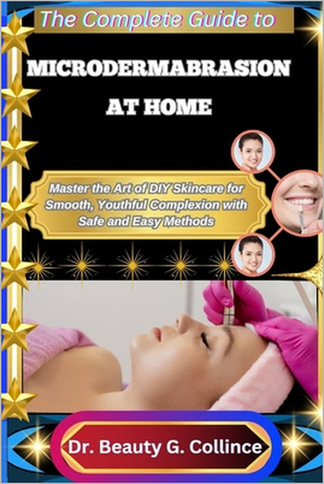 The Complete Guide to Microdermabrasion at Home: Master the Art of DIY Skincare for Smooth, Youthful Complexion with Safe and Easy Methods by Beauty G. Collince