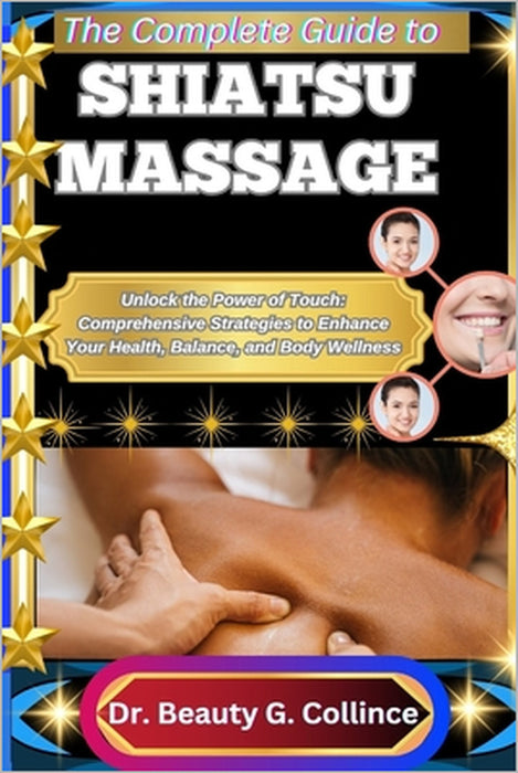 The Complete Guide to Shiatsu Massage: Unlock the Power of Touch: Comprehensive Strategies to Enhance Your Health, Balance, and Body Wellness by Beauty G. Collince