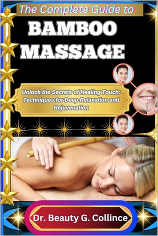 The Complete Guide to Bamboo Massage: Unlock the Secrets of Healing Touch: Techniques for Deep Relaxation and Rejuvenation by Beauty G. Collince