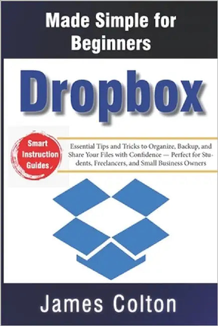 Dropbox Made Simple for Beginners: Essential Tips and Tricks to Organize, Backup, and Share Your Files with Confidence - Perfect for Students, Freelan by Colton, James