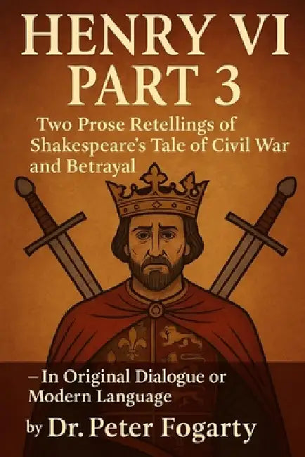 Henry VI Part 3: Two Prose Retellings of Shakespeare's Tale of Civil War and Betrayal: - In Original Dialogue or Modern Language by Dr. Peter Fogarty by Peter Fogarty