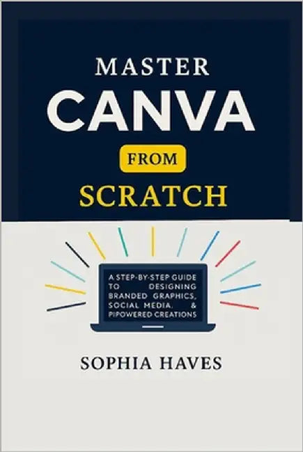 Master Canva from Scratch: A step by step guide to designing branded graphics, social media, presentations and AI powered creations. by Haves, Sophia