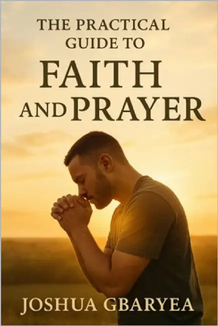 The Practical Guide to Faith and Prayer by Gbaryea, Joshua