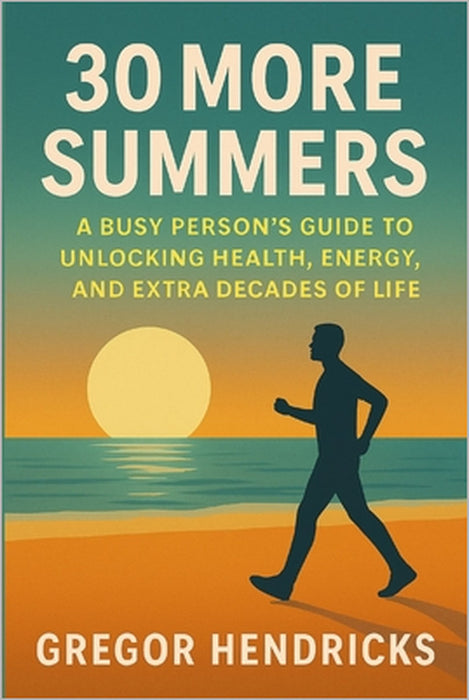 30 More Summers: A Busy Person's Guide to Unlocking Health, Energy, and Extra Decades of Life by Gregor Hendricks