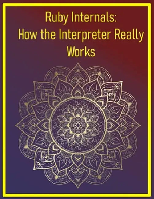 Ruby Internals: How the Interpreter Really Works: Exploring the MRI Source Code, Garbage Collection, and Core Language Mechanics by Phiquill Publishing