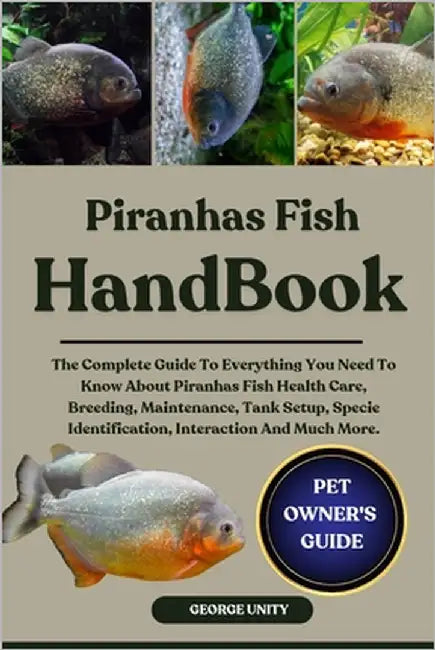 Piranhas Fish Handbook: The Complete Guide To Everything You Need To Know About Piranhas Fish Health Care, Breeding, Maintenance, Tank Setup, Specie I by Unity, George