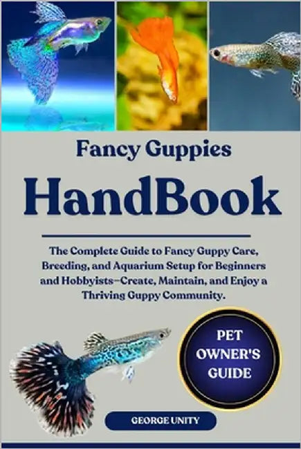 Fancy Guppies Handbook: The Complete Guide to Fancy Guppy Care, Breeding, and Aquarium Setup for Beginners and Hobbyists-Create, Maintain, and Enjoy a by Unity, George