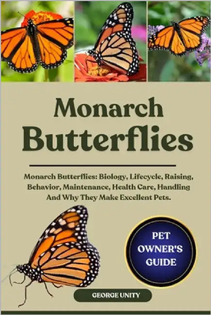 Monarch Butterflies: Monarch Butterflies: Biology, Lifecycle, Raising, Behavior, Maintenance, Health Care, Handling And Why They Make Excellent Pets. by Unity, George